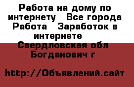 Работа на дому по интернету - Все города Работа » Заработок в интернете   . Свердловская обл.,Богданович г.